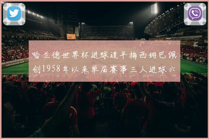 哈兰德世界杯进球追平梅西姆巴佩创1958年以来单届赛事三人进球六次新纪录