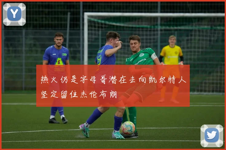 热火仍是字母哥潜在去向凯尔特人坚定留住杰伦布朗