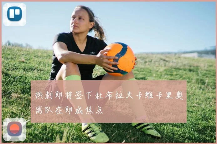热刺即将签下杜布拉夫卡维卡里奥离队在即成焦点